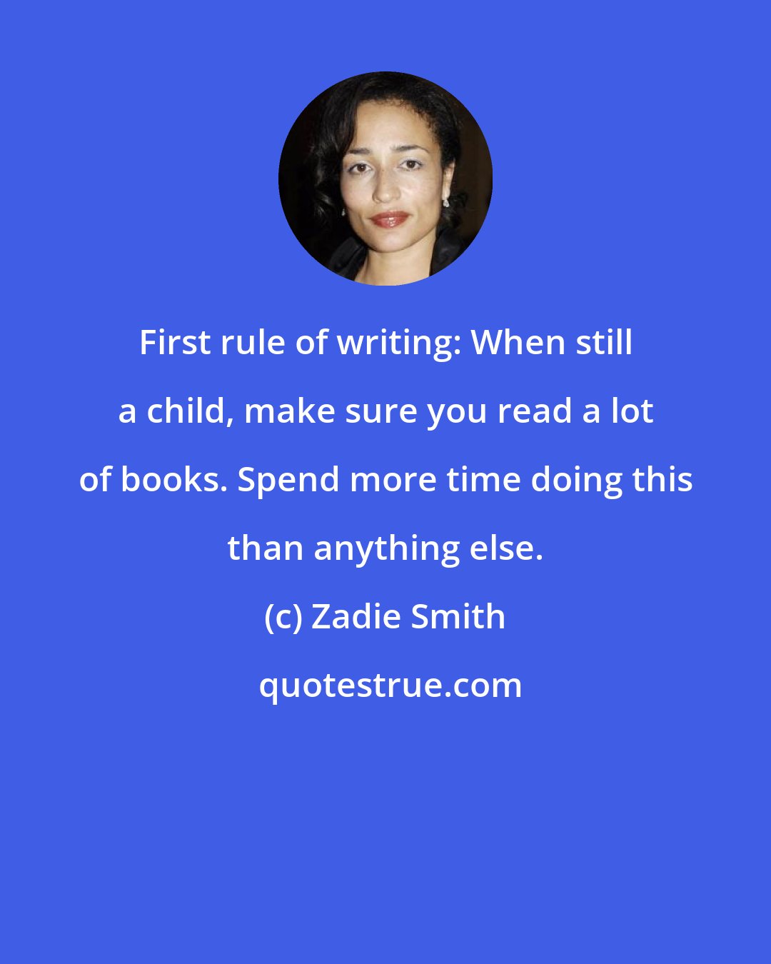 Zadie Smith: First rule of writing: When still a child, make sure you read a lot of books. Spend more time doing this than anything else.