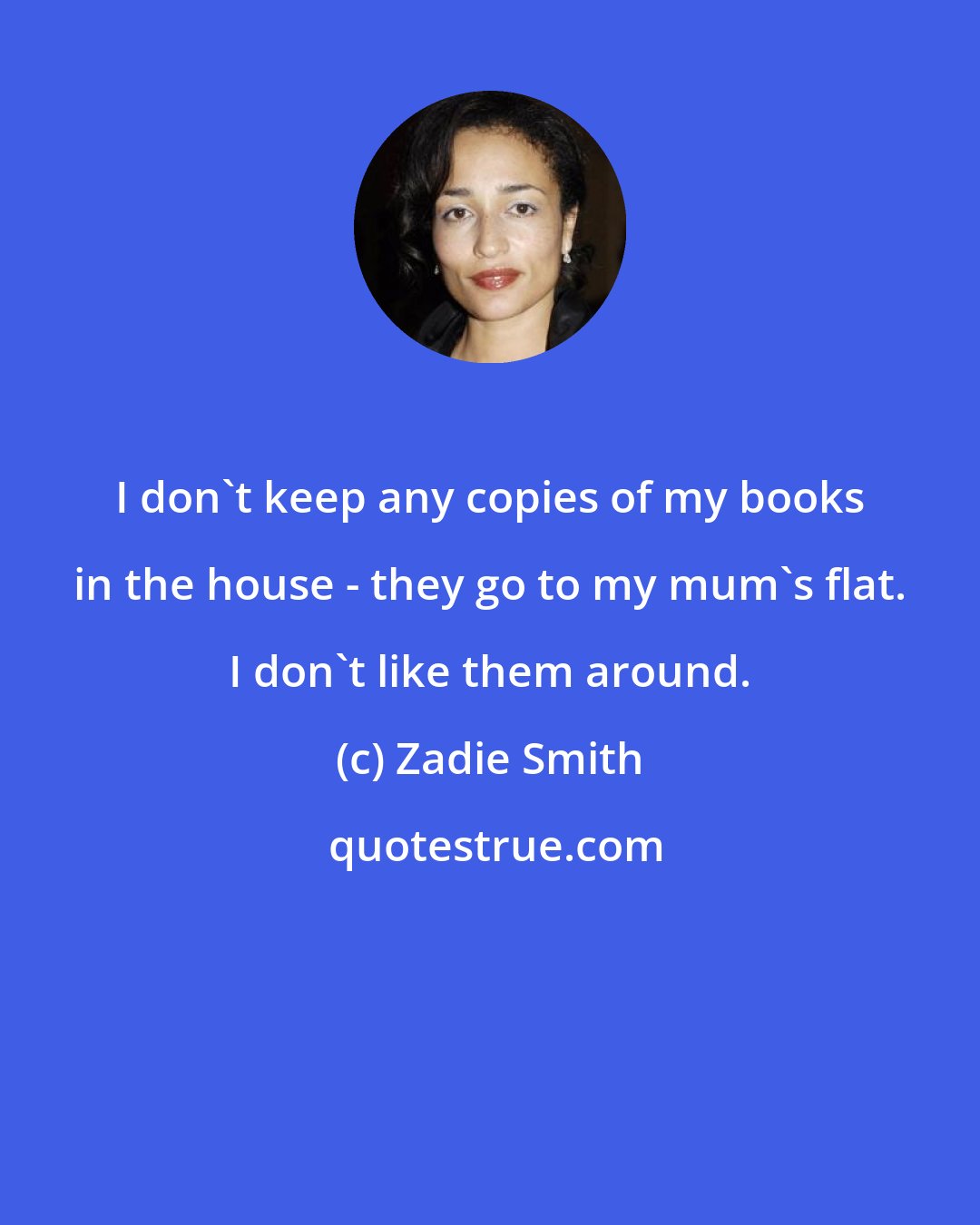 Zadie Smith: I don't keep any copies of my books in the house - they go to my mum's flat. I don't like them around.
