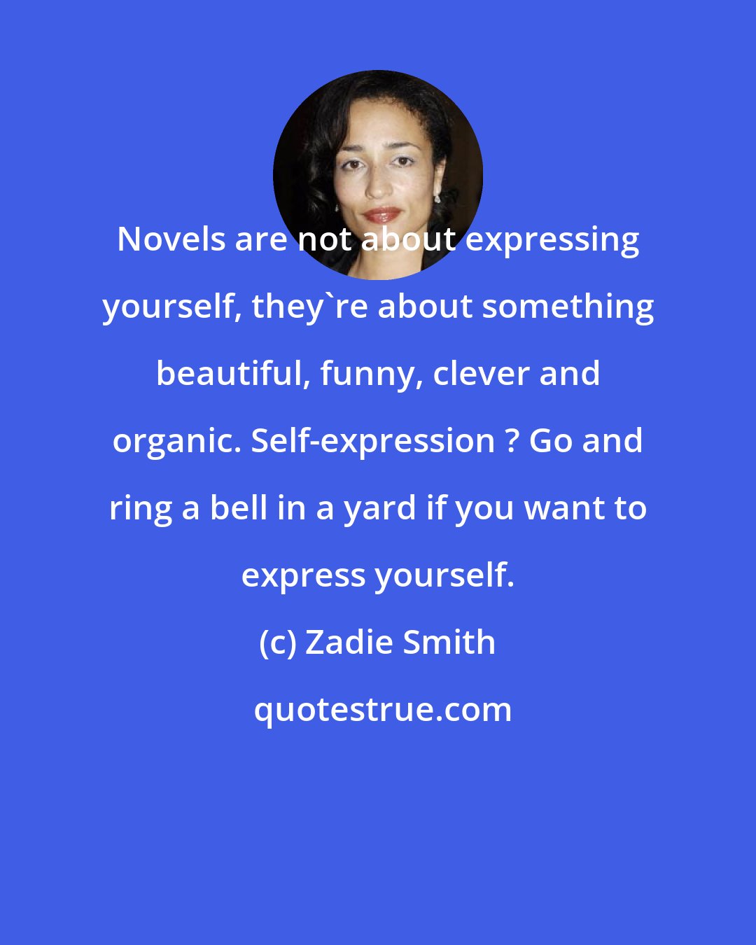 Zadie Smith: Novels are not about expressing yourself, they're about something beautiful, funny, clever and organic. Self-expression ? Go and ring a bell in a yard if you want to express yourself.
