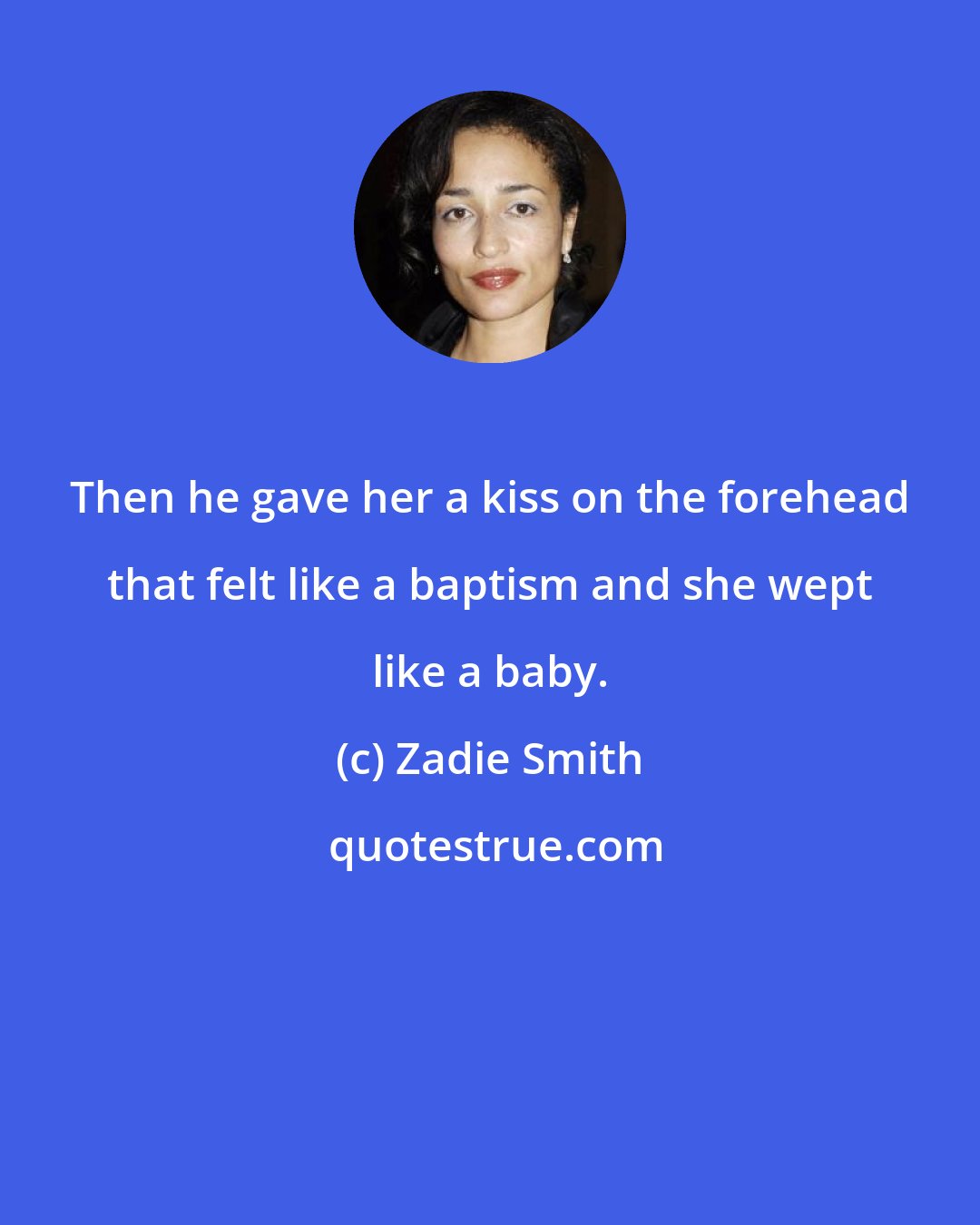 Zadie Smith: Then he gave her a kiss on the forehead that felt like a baptism and she wept like a baby.