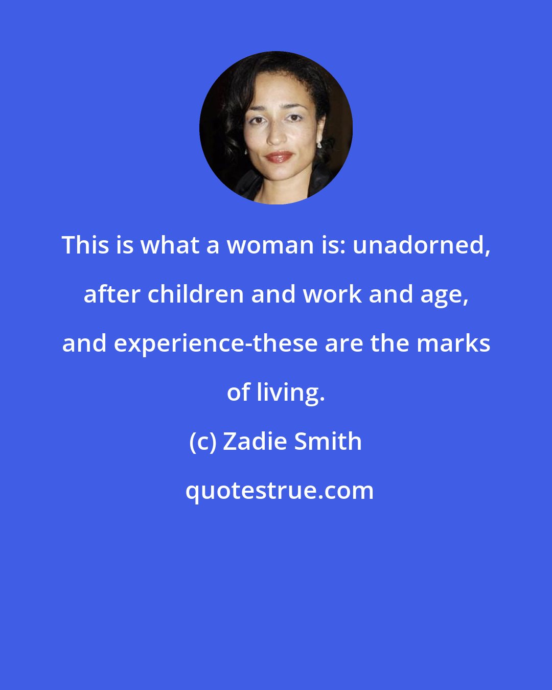 Zadie Smith: This is what a woman is: unadorned, after children and work and age, and experience-these are the marks of living.