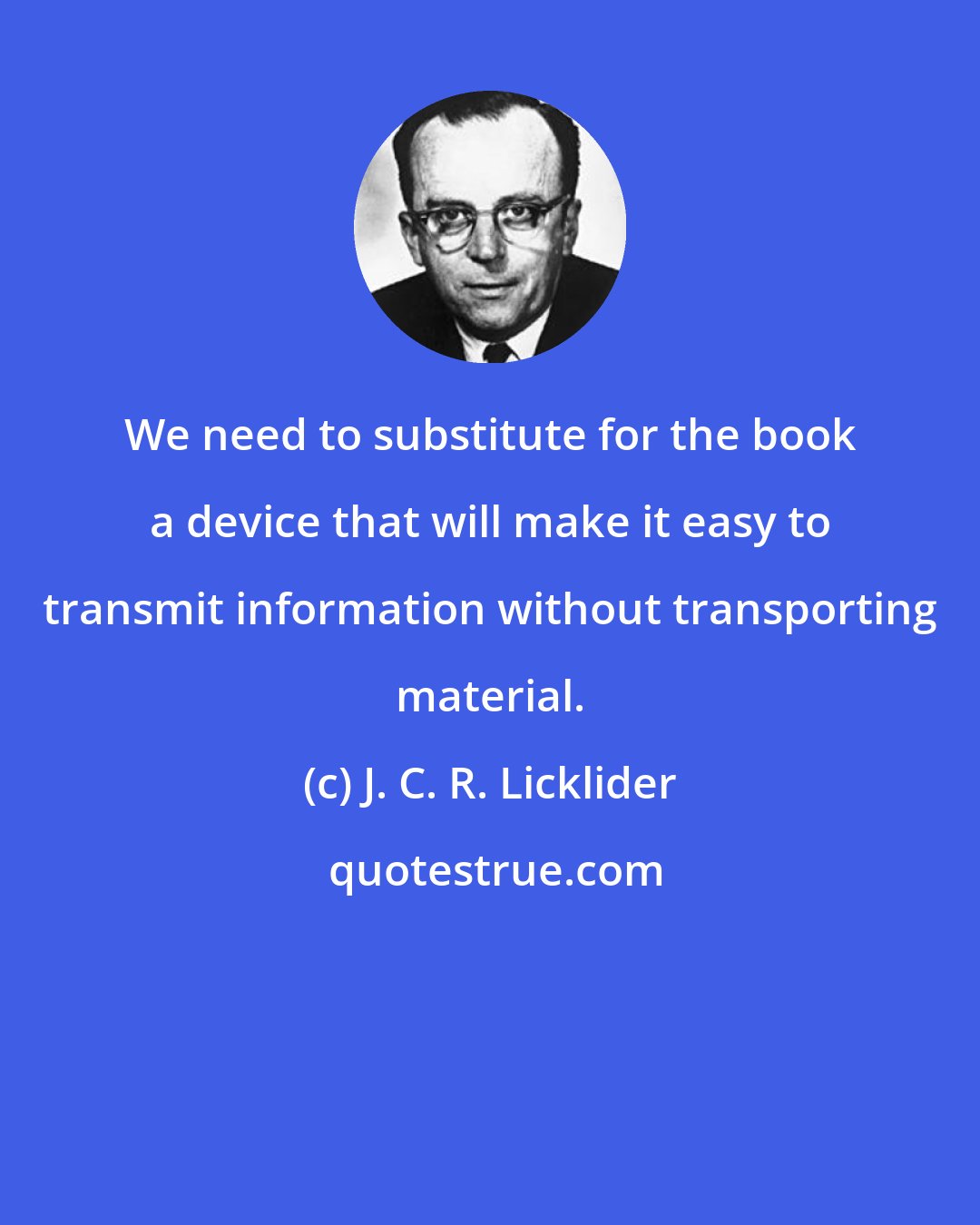 J. C. R. Licklider: We need to substitute for the book a device that will make it easy to transmit information without transporting material.
