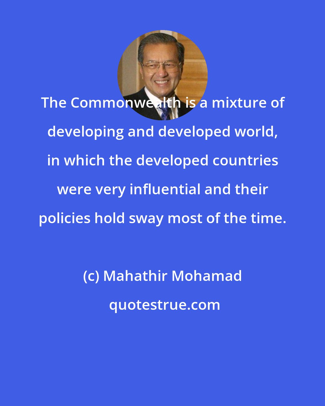 Mahathir Mohamad: The Commonwealth is a mixture of developing and developed world, in which the developed countries were very influential and their policies hold sway most of the time.