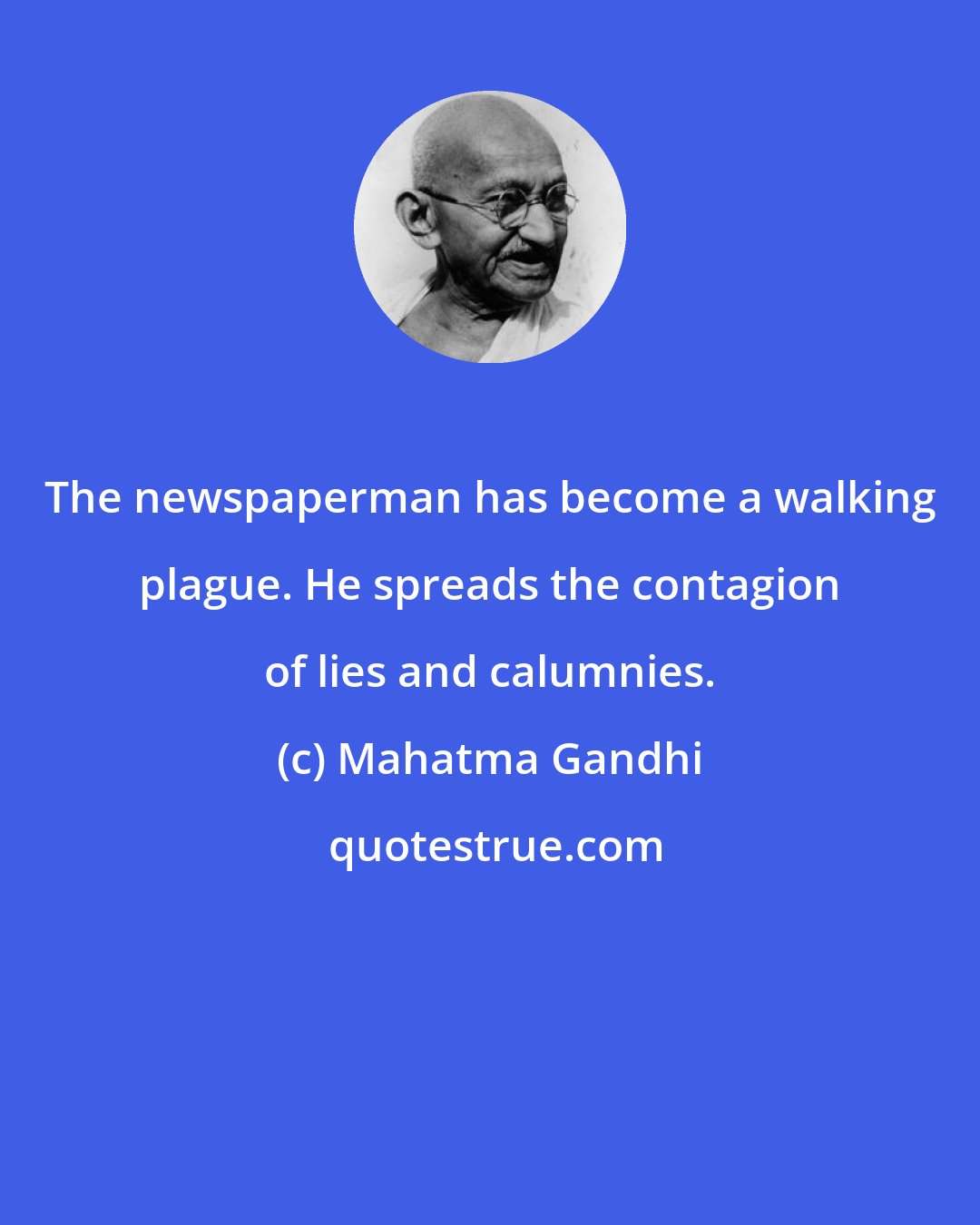 Mahatma Gandhi: The newspaperman has become a walking plague. He spreads the contagion of lies and calumnies.