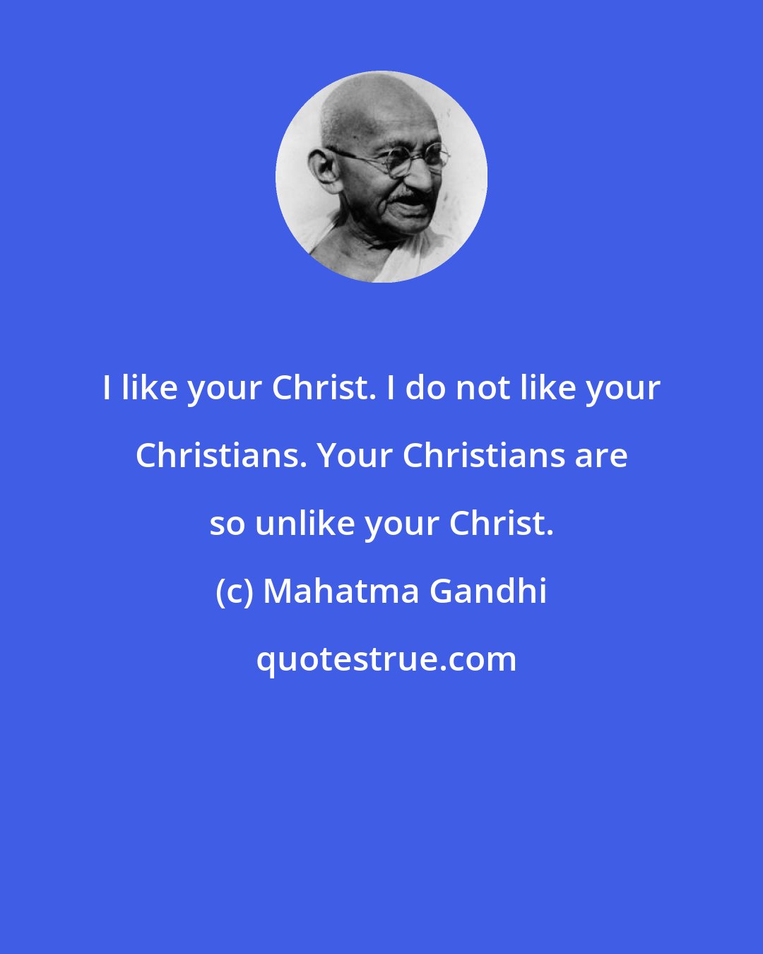 Mahatma Gandhi: I like your Christ. I do not like your Christians. Your Christians are so unlike your Christ.