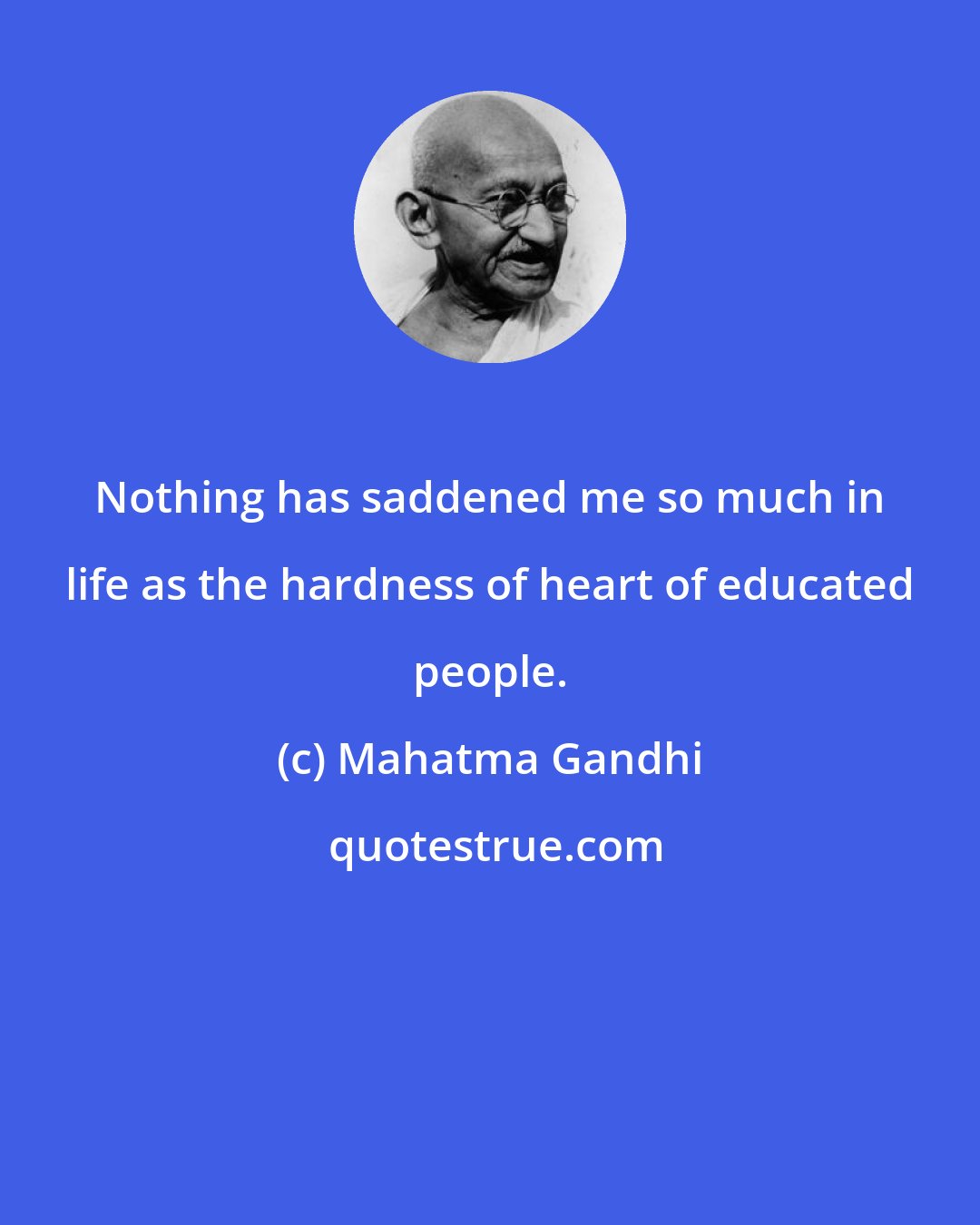 Mahatma Gandhi: Nothing has saddened me so much in life as the hardness of heart of educated people.