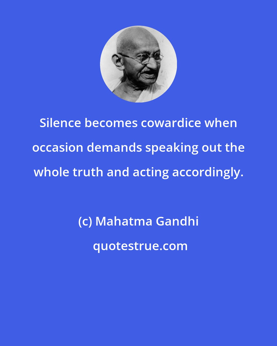 Mahatma Gandhi: Silence becomes cowardice when occasion demands speaking out the whole truth and acting accordingly.