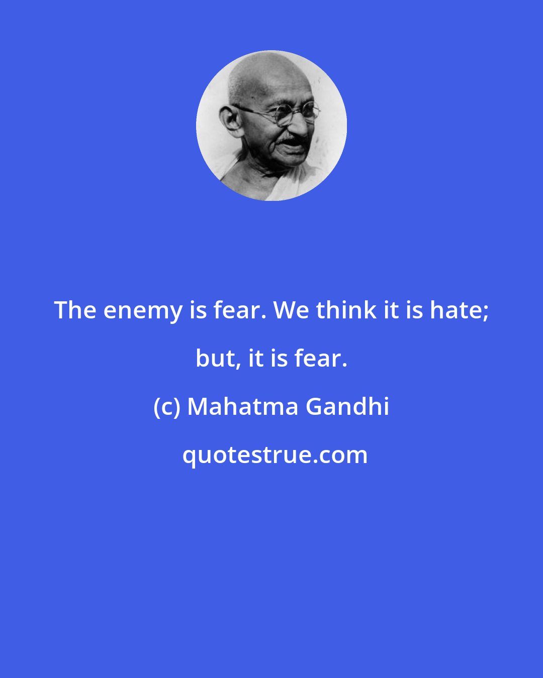 Mahatma Gandhi: The enemy is fear. We think it is hate; but, it is fear.
