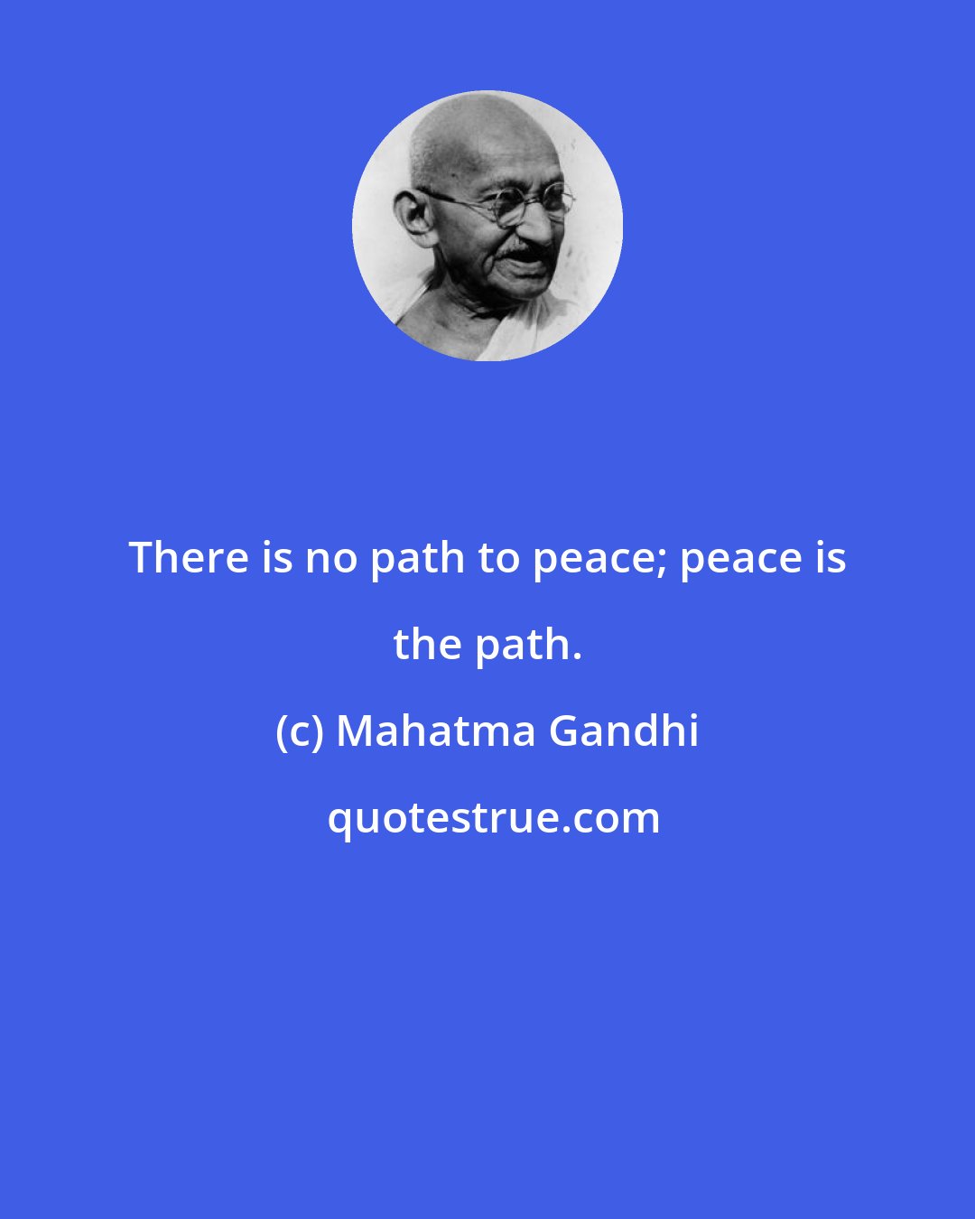 Mahatma Gandhi: There is no path to peace; peace is the path.