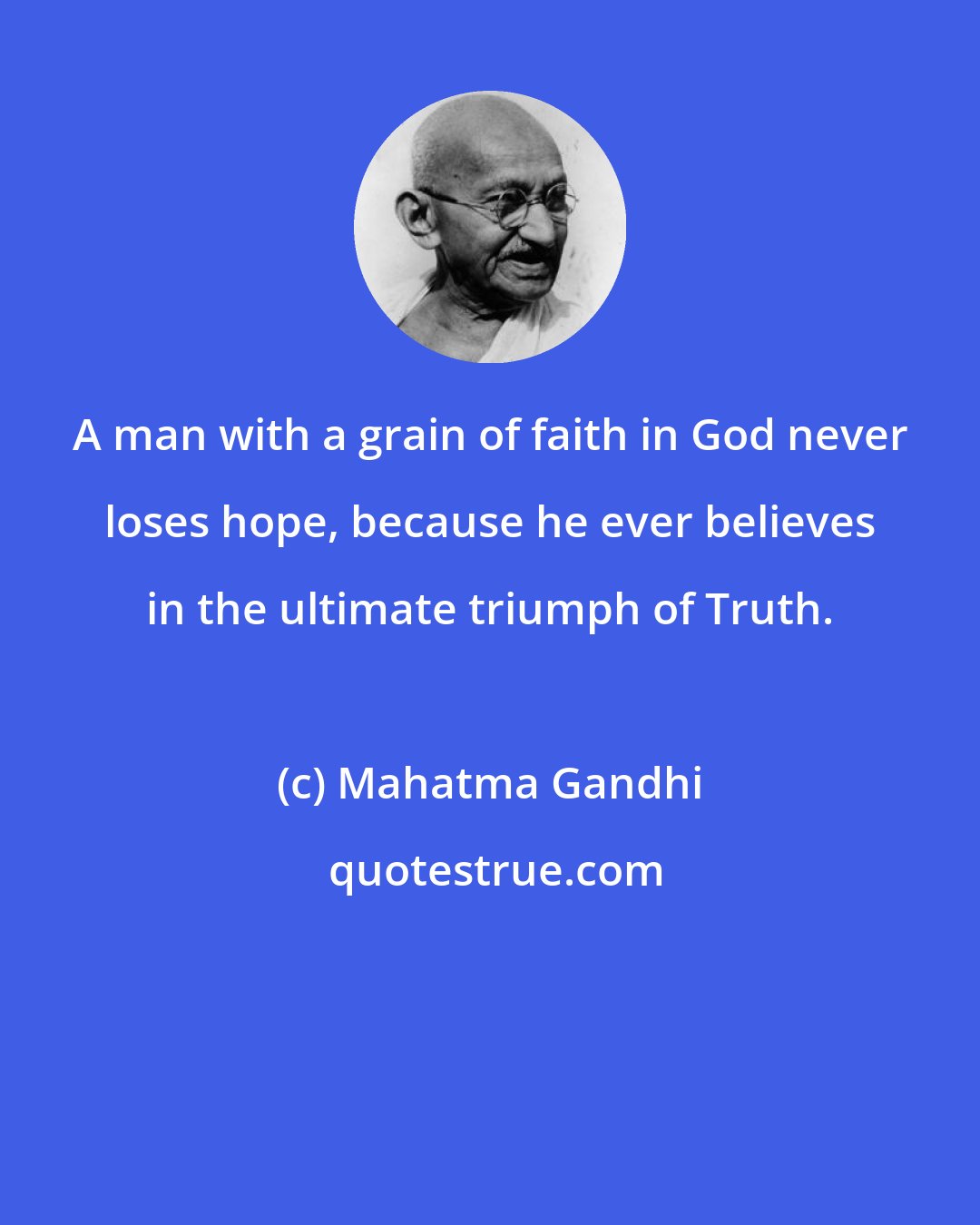 Mahatma Gandhi: A man with a grain of faith in God never loses hope, because he ever believes in the ultimate triumph of Truth.