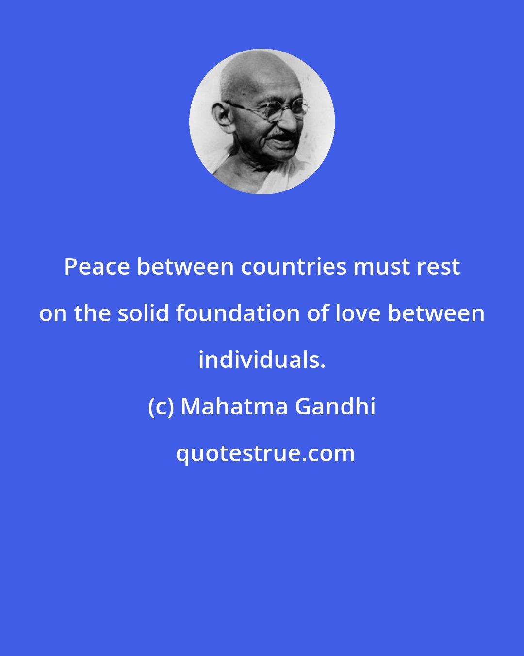 Mahatma Gandhi: Peace between countries must rest on the solid foundation of love between individuals.