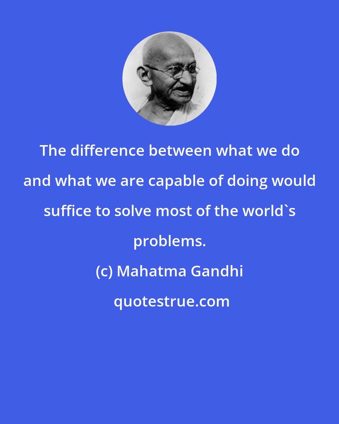 Mahatma Gandhi: The difference between what we do and what we are capable of doing would suffice to solve most of the world's problems.