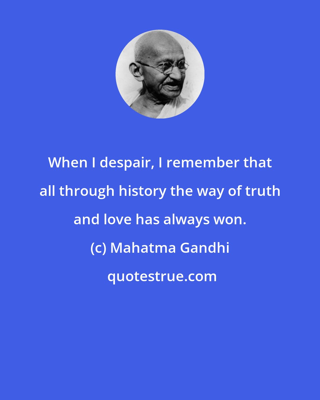 Mahatma Gandhi: When I despair, I remember that all through history the way of truth and love has always won.