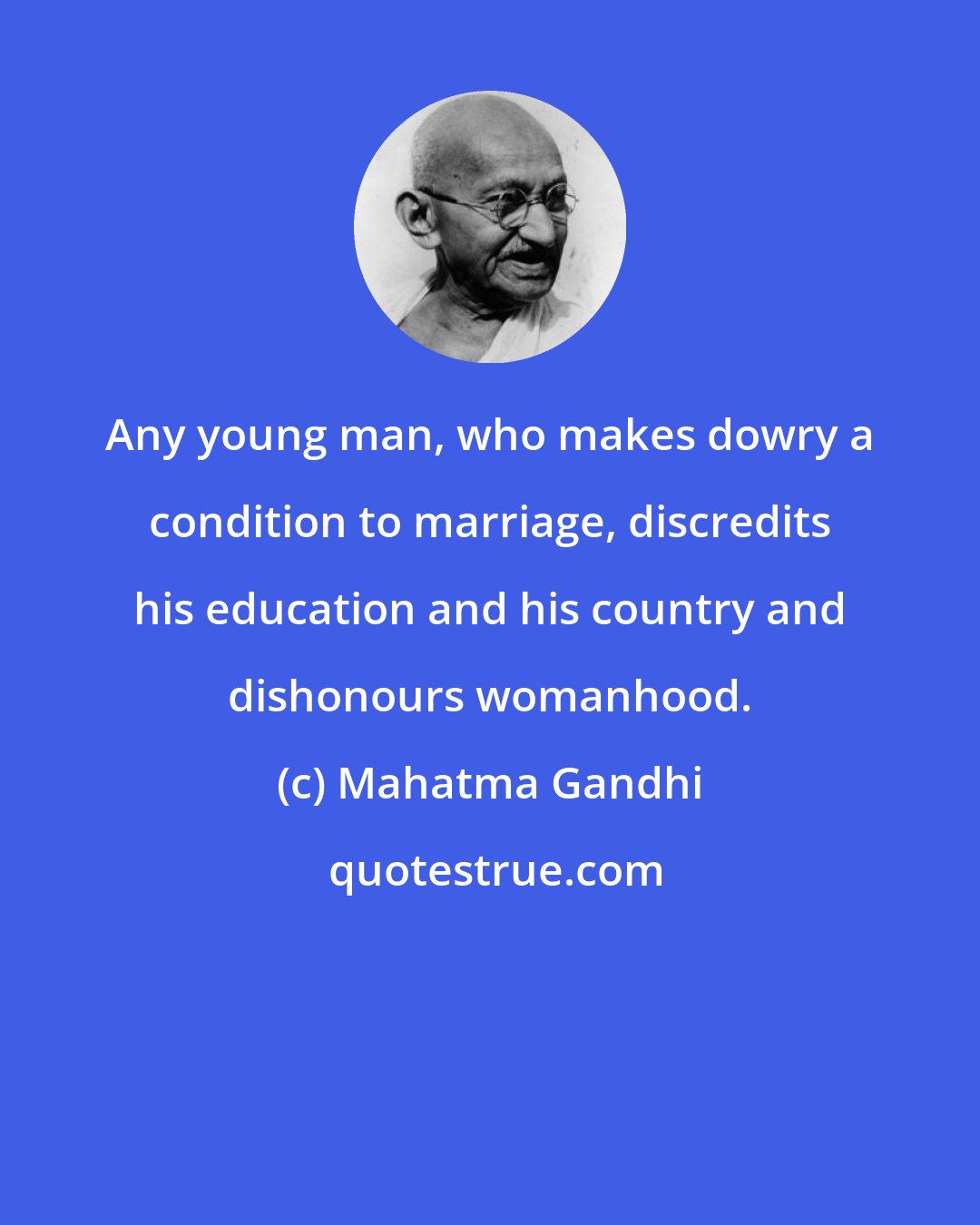 Mahatma Gandhi: Any young man, who makes dowry a condition to marriage, discredits his education and his country and dishonours womanhood.