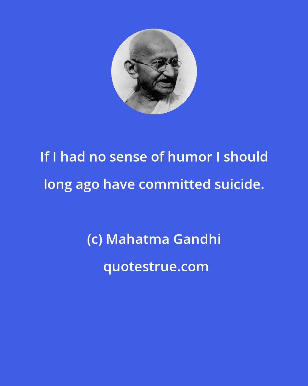 Mahatma Gandhi: If I had no sense of humor I should long ago have committed suicide.