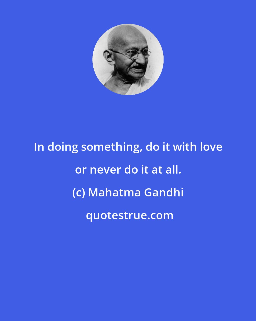 Mahatma Gandhi: In doing something, do it with love or never do it at all.