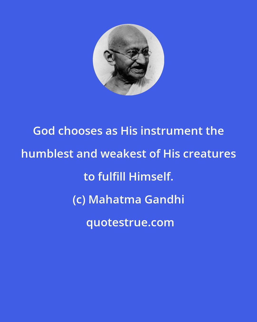 Mahatma Gandhi: God chooses as His instrument the humblest and weakest of His creatures to fulfill Himself.
