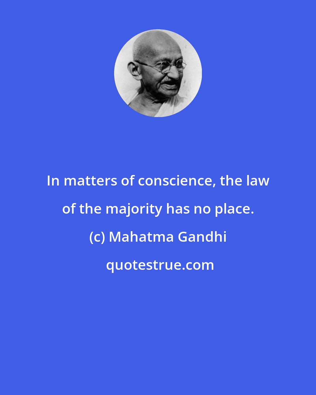 Mahatma Gandhi: In matters of conscience, the law of the majority has no place.