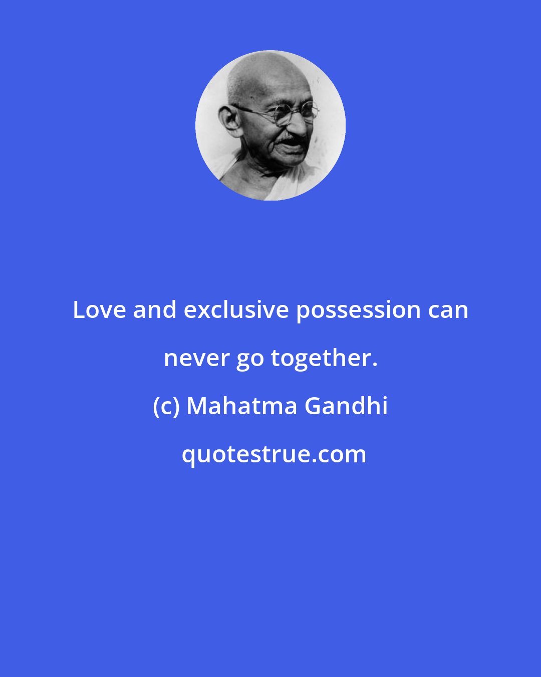 Mahatma Gandhi: Love and exclusive possession can never go together.