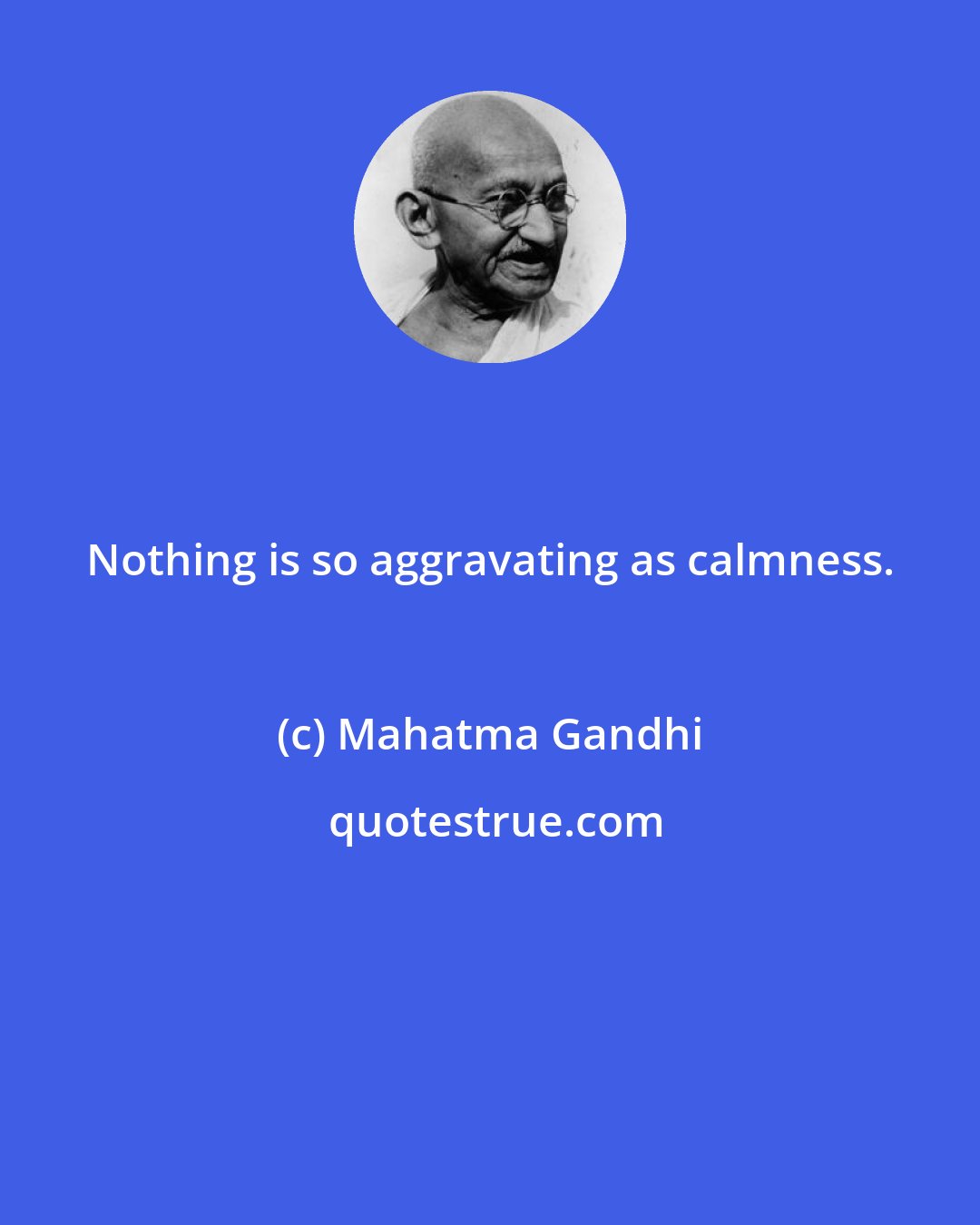 Mahatma Gandhi: Nothing is so aggravating as calmness.