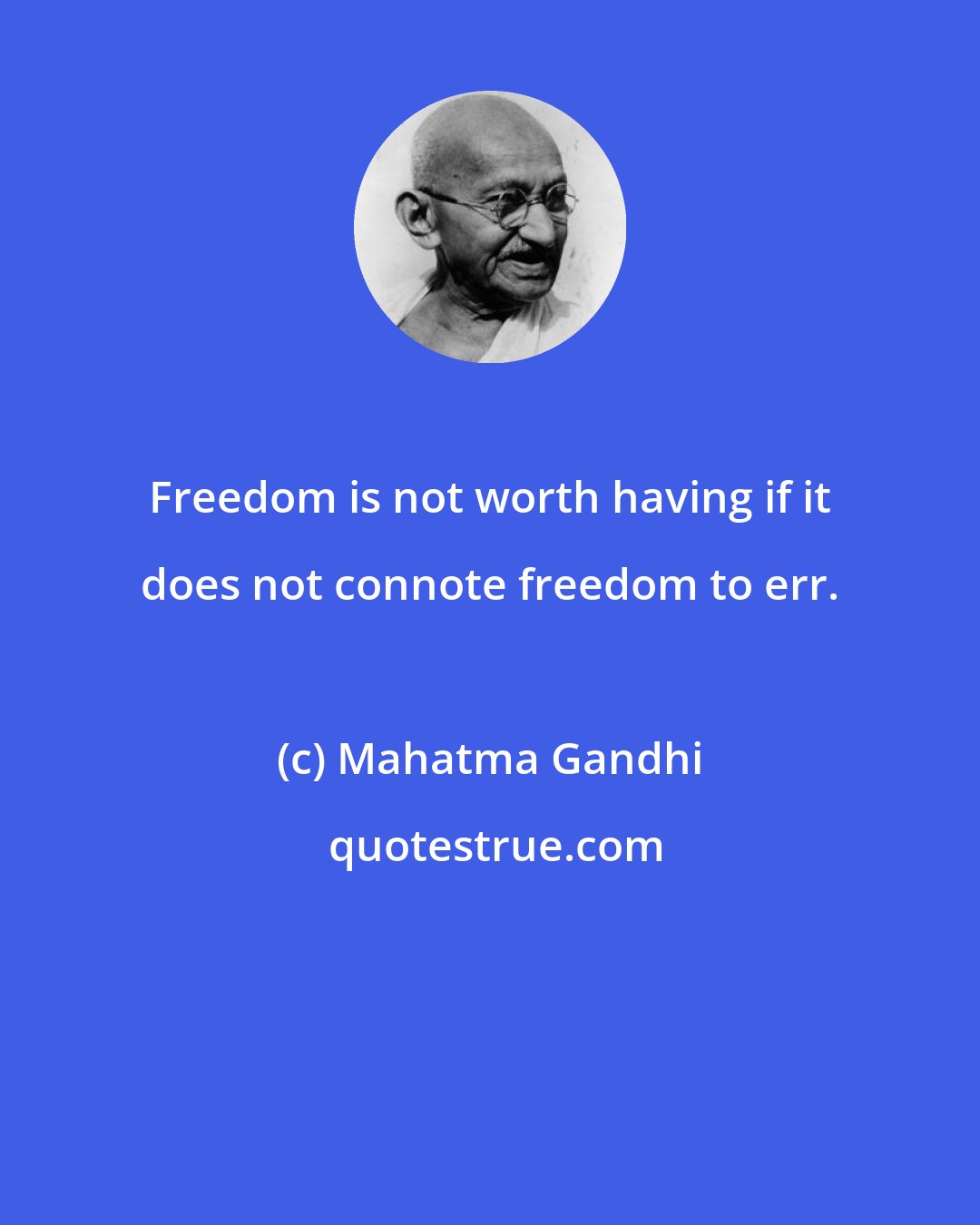 Mahatma Gandhi: Freedom is not worth having if it does not connote freedom to err.