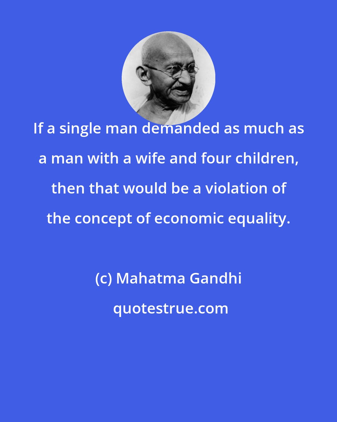 Mahatma Gandhi: If a single man demanded as much as a man with a wife and four children, then that would be a violation of the concept of economic equality.