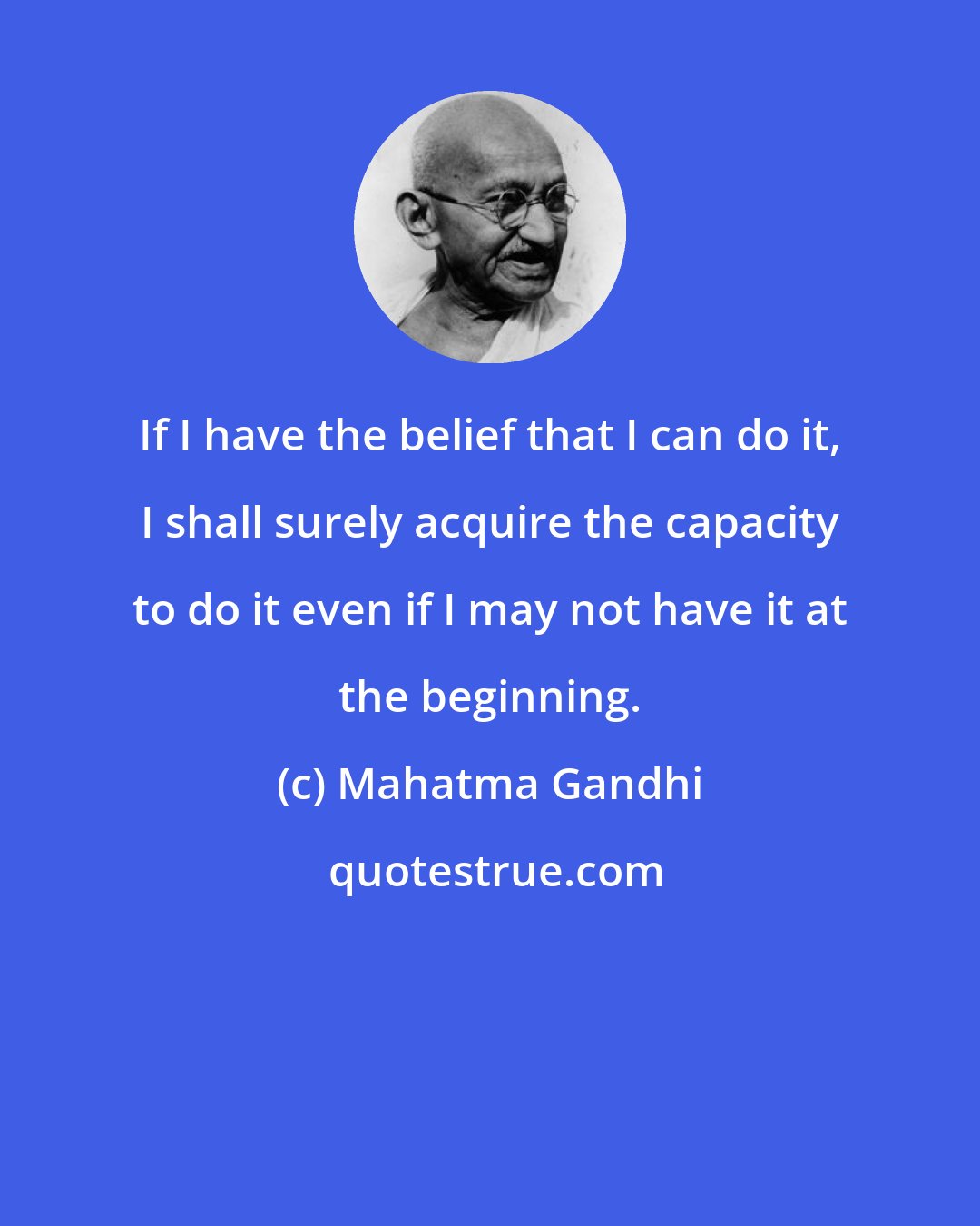 Mahatma Gandhi: If I have the belief that I can do it, I shall surely acquire the capacity to do it even if I may not have it at the beginning.