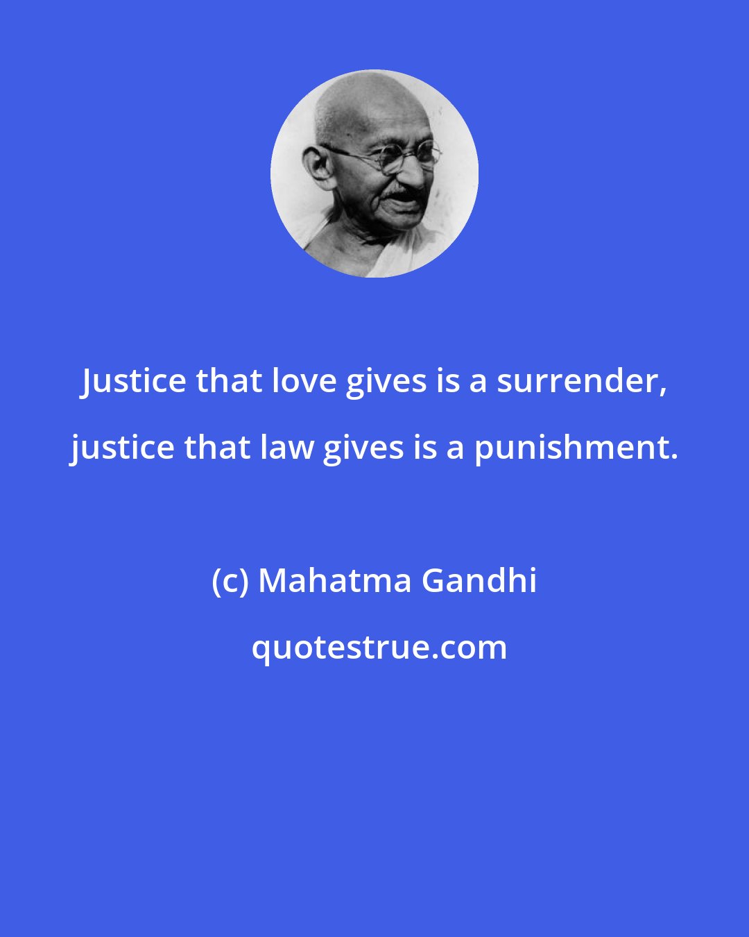 Mahatma Gandhi: Justice that love gives is a surrender, justice that law gives is a punishment.