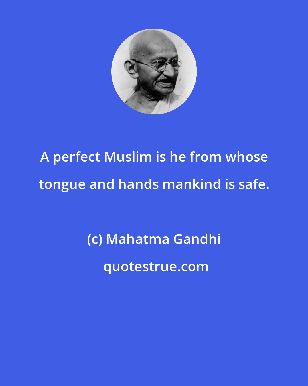 Mahatma Gandhi: A perfect Muslim is he from whose tongue and hands mankind is safe.