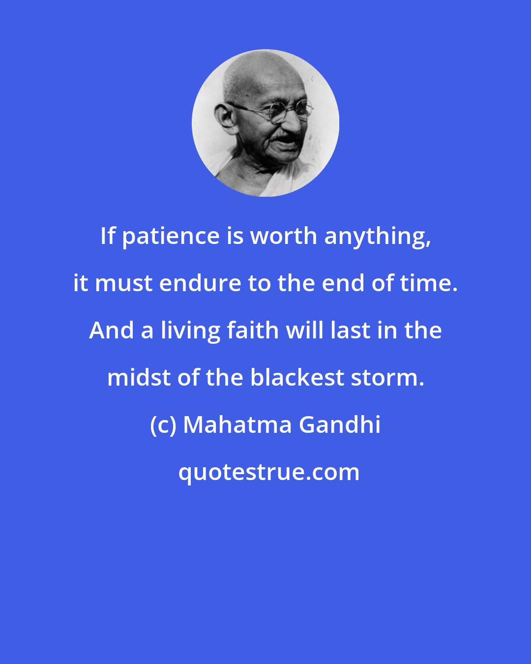 Mahatma Gandhi: If patience is worth anything, it must endure to the end of time. And a living faith will last in the midst of the blackest storm.