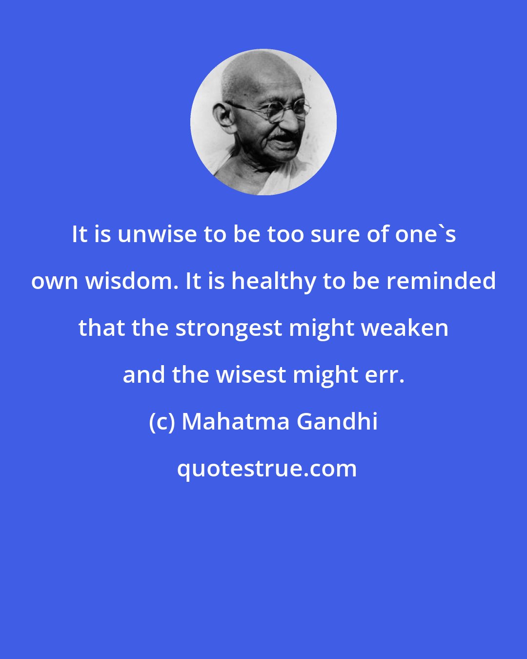 Mahatma Gandhi: It is unwise to be too sure of one's own wisdom. It is healthy to be reminded that the strongest might weaken and the wisest might err.