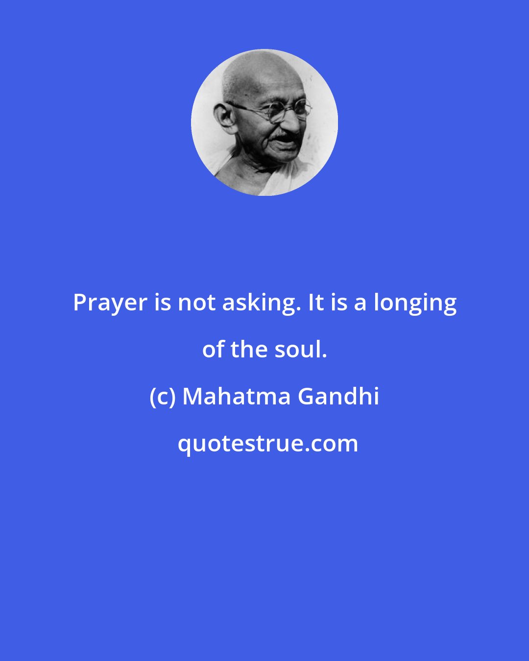 Mahatma Gandhi: Prayer is not asking. It is a longing of the soul.