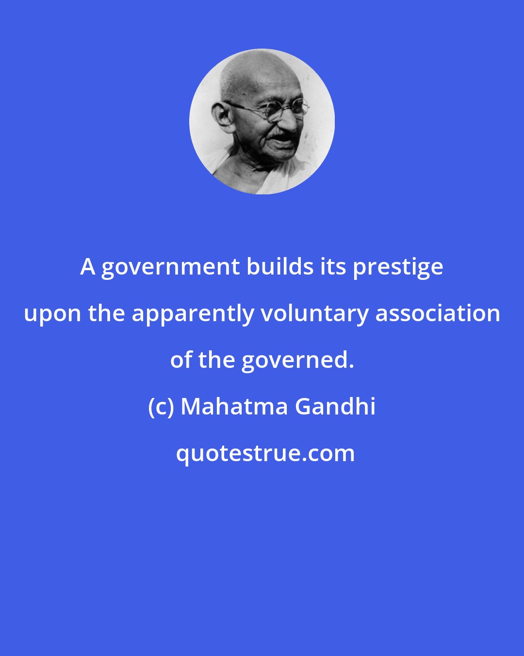 Mahatma Gandhi: A government builds its prestige upon the apparently voluntary association of the governed.