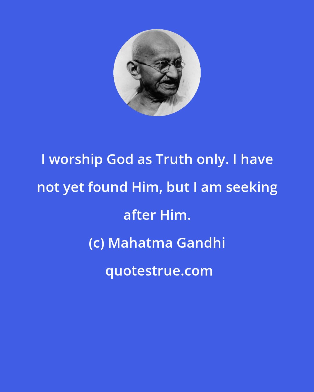 Mahatma Gandhi: I worship God as Truth only. I have not yet found Him, but I am seeking after Him.