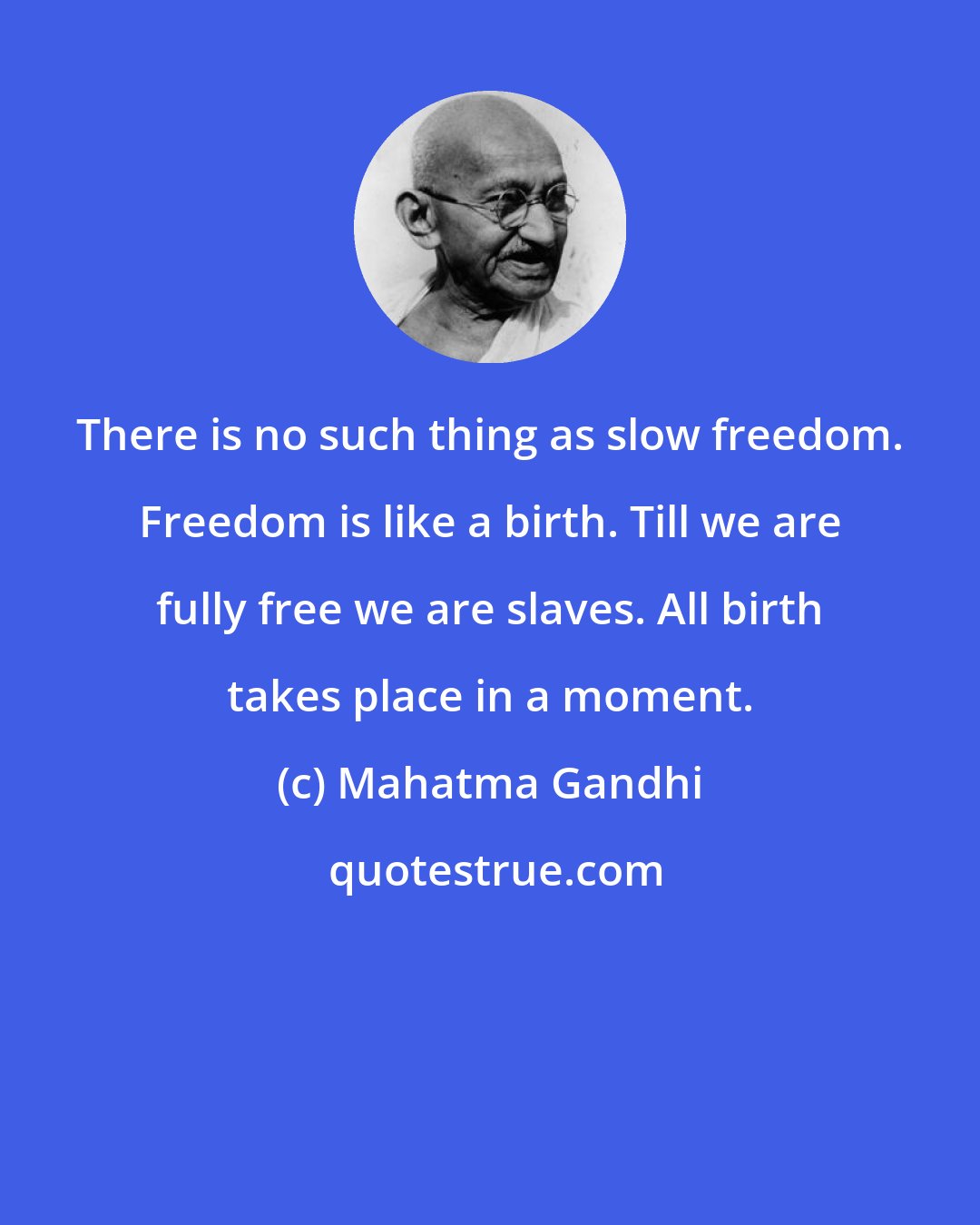 Mahatma Gandhi: There is no such thing as slow freedom. Freedom is like a birth. Till we are fully free we are slaves. All birth takes place in a moment.