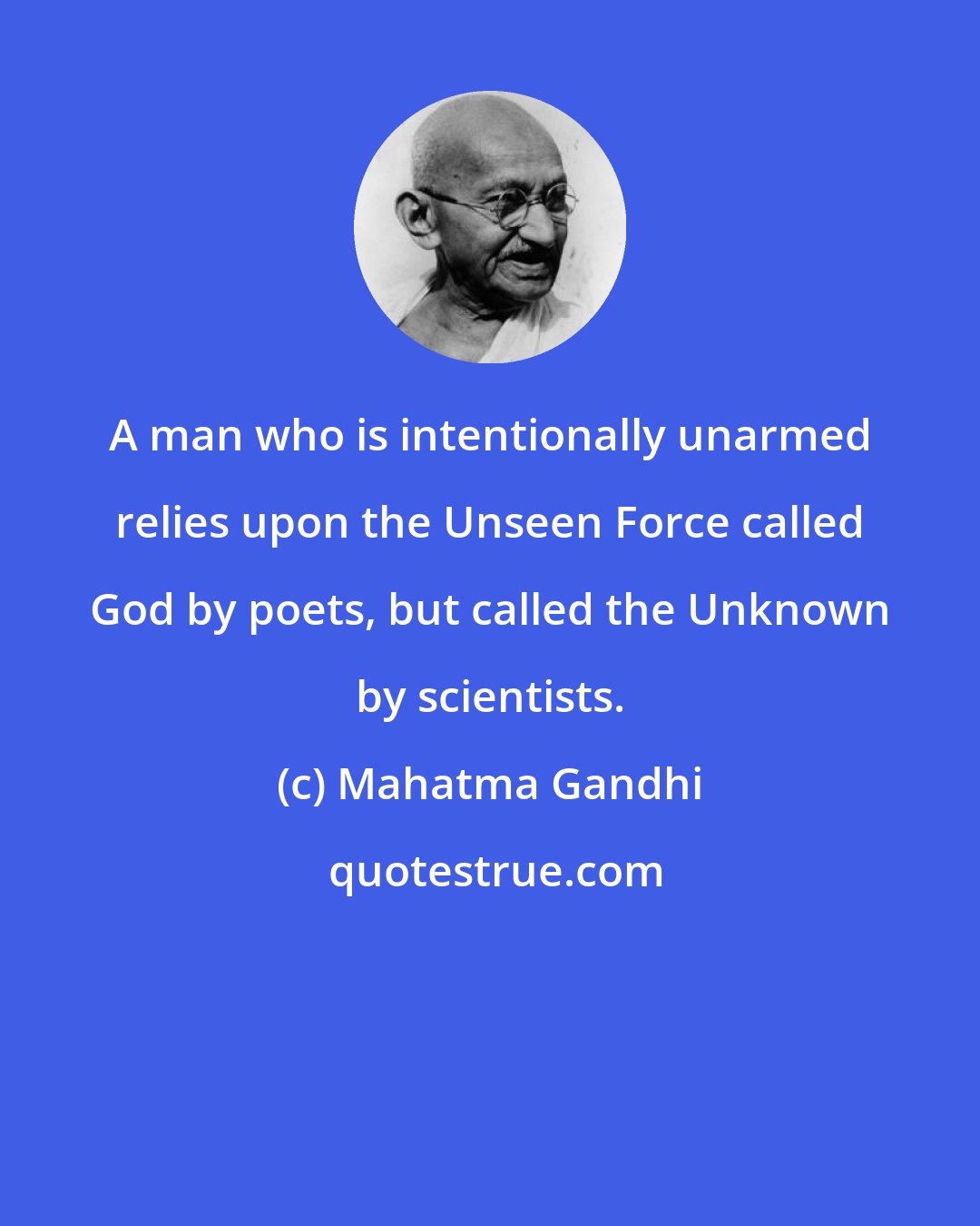 Mahatma Gandhi: A man who is intentionally unarmed relies upon the Unseen Force called God by poets, but called the Unknown by scientists.