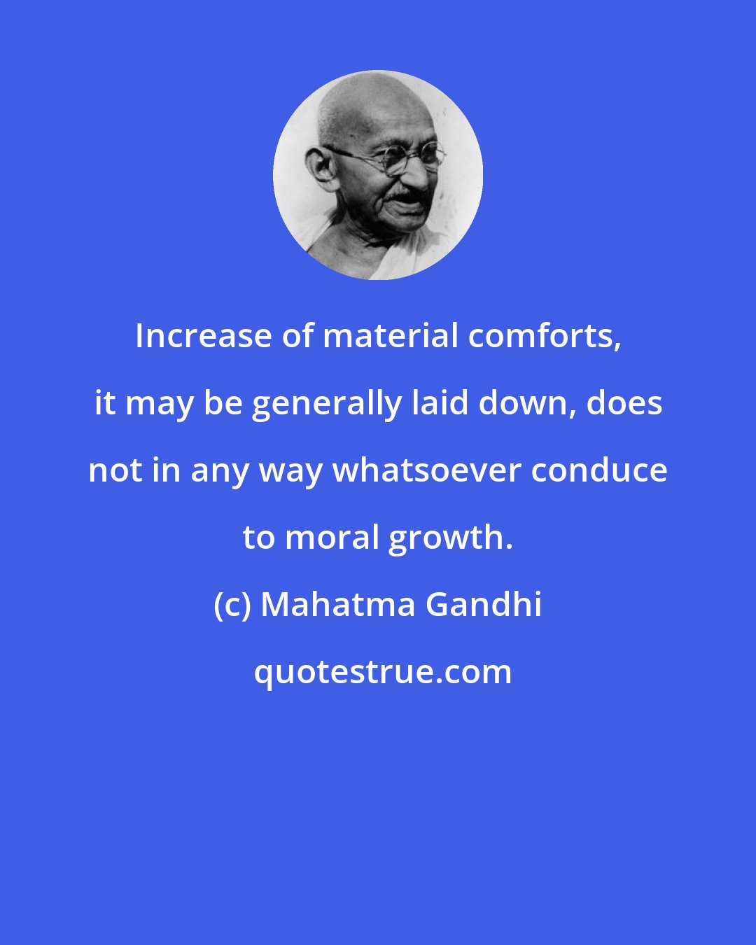 Mahatma Gandhi: Increase of material comforts, it may be generally laid down, does not in any way whatsoever conduce to moral growth.