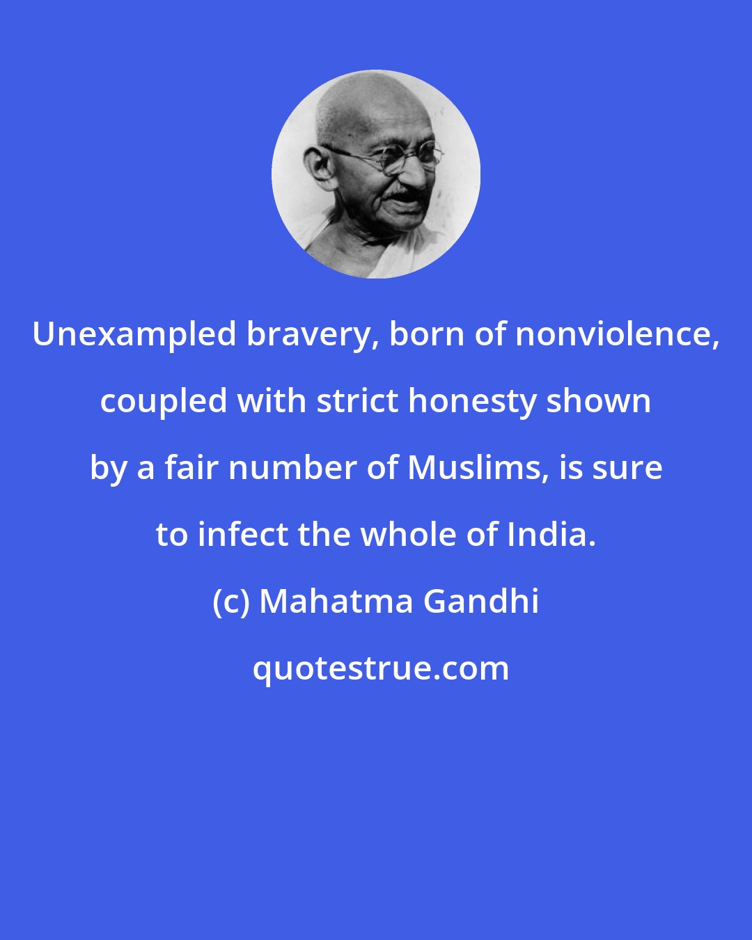 Mahatma Gandhi: Unexampled bravery, born of nonviolence, coupled with strict honesty shown by a fair number of Muslims, is sure to infect the whole of India.