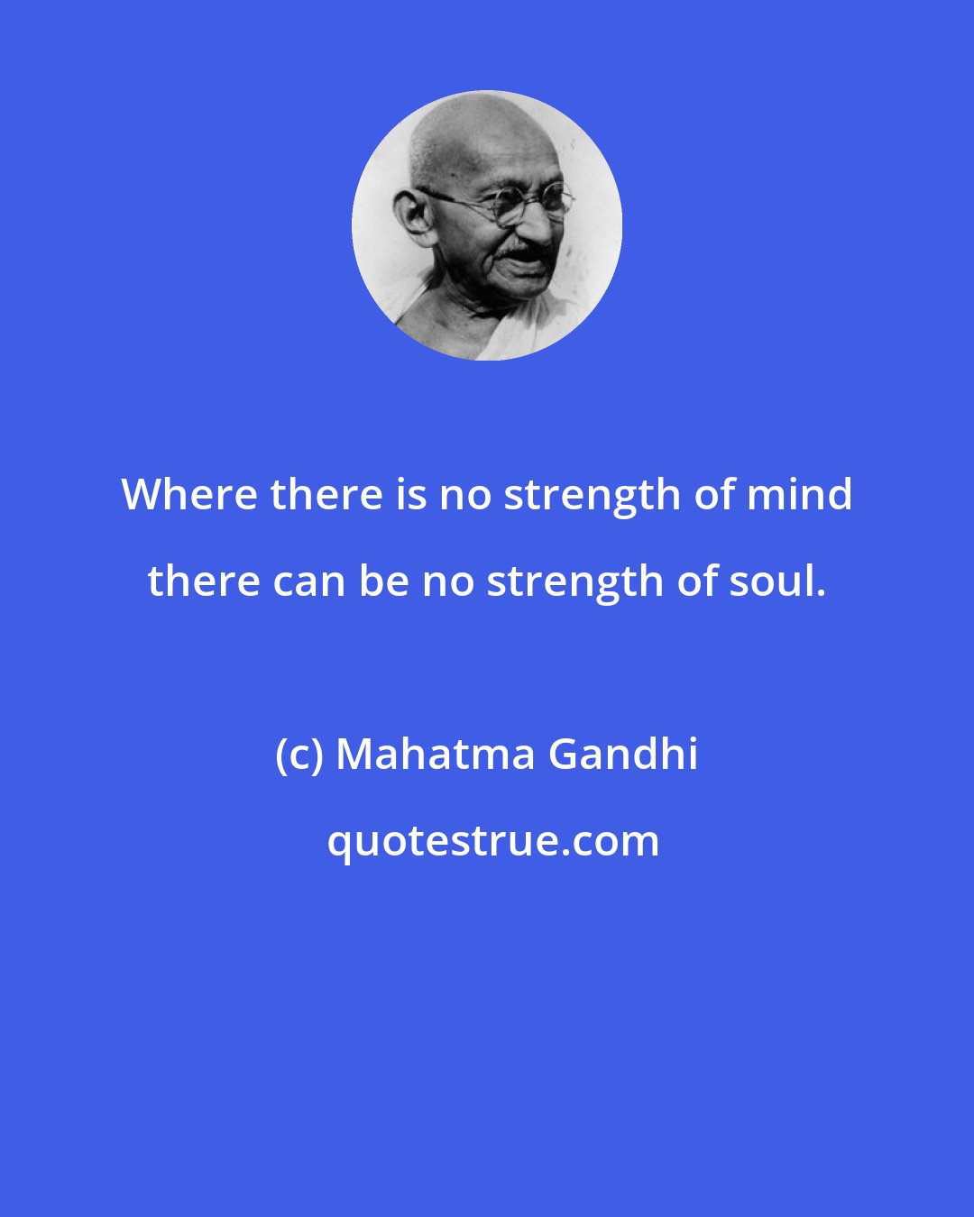 Mahatma Gandhi: Where there is no strength of mind there can be no strength of soul.