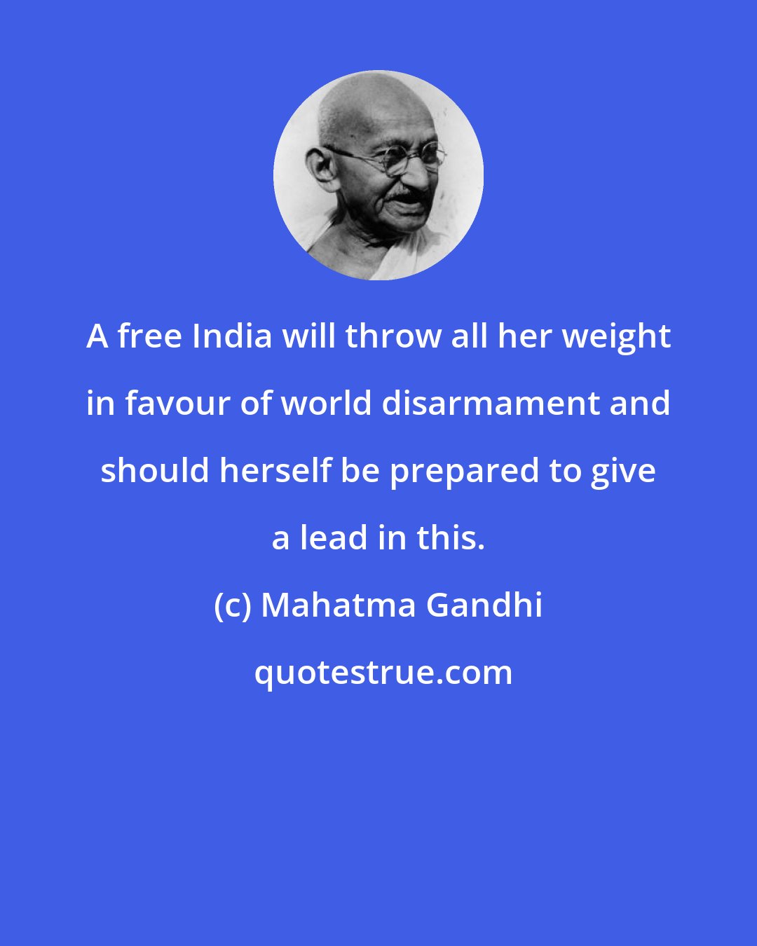 Mahatma Gandhi: A free India will throw all her weight in favour of world disarmament and should herself be prepared to give a lead in this.