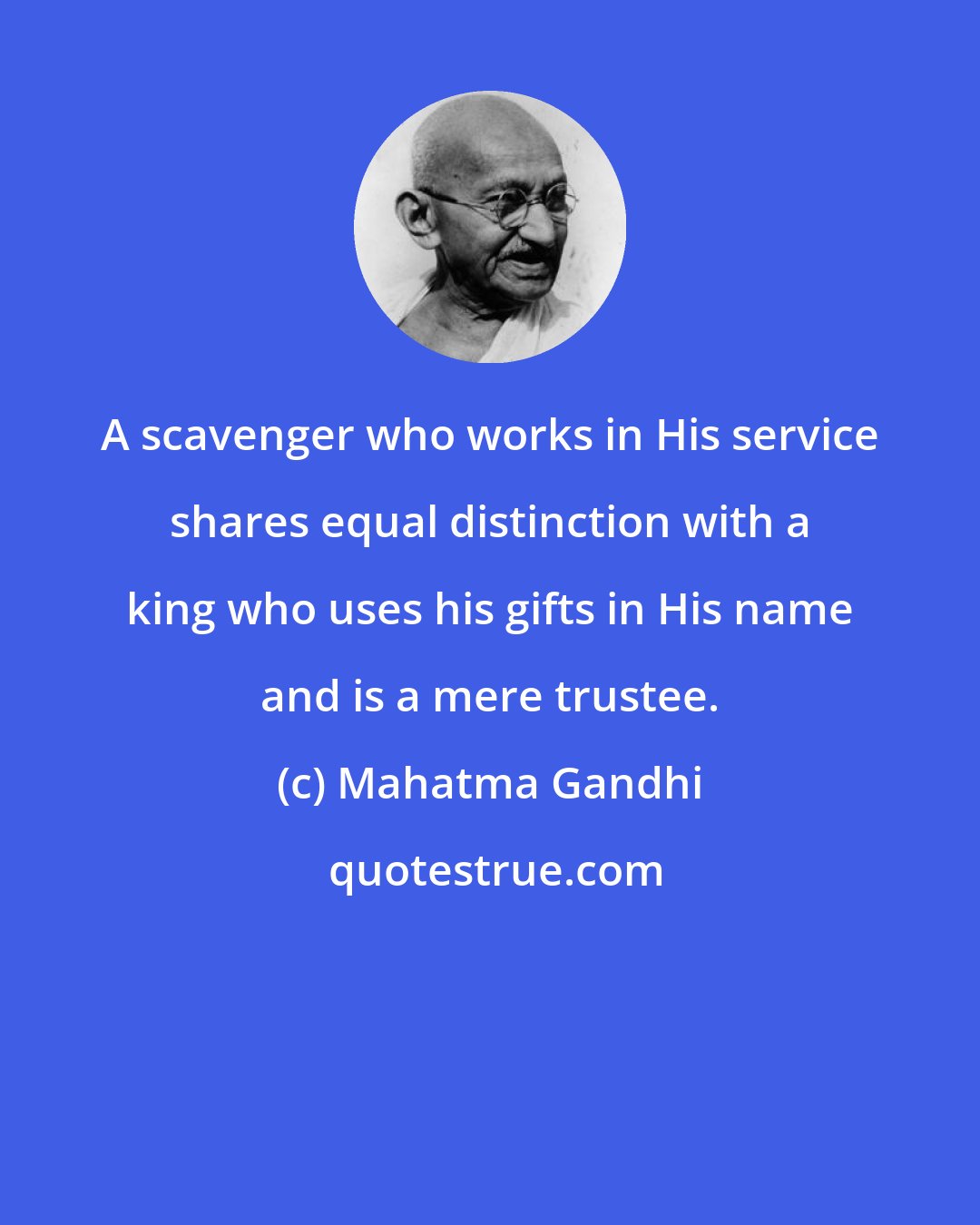 Mahatma Gandhi: A scavenger who works in His service shares equal distinction with a king who uses his gifts in His name and is a mere trustee.