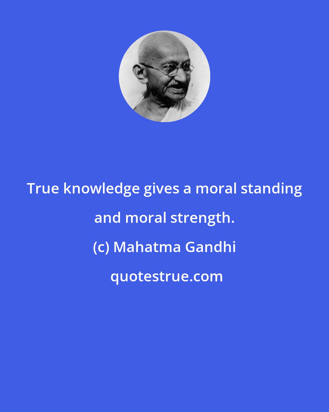 Mahatma Gandhi: True knowledge gives a moral standing and moral strength.