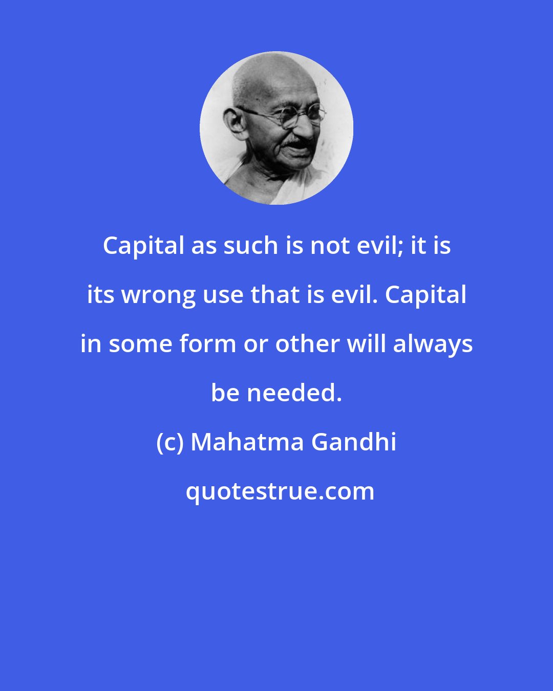 Mahatma Gandhi: Capital as such is not evil; it is its wrong use that is evil. Capital in some form or other will always be needed.