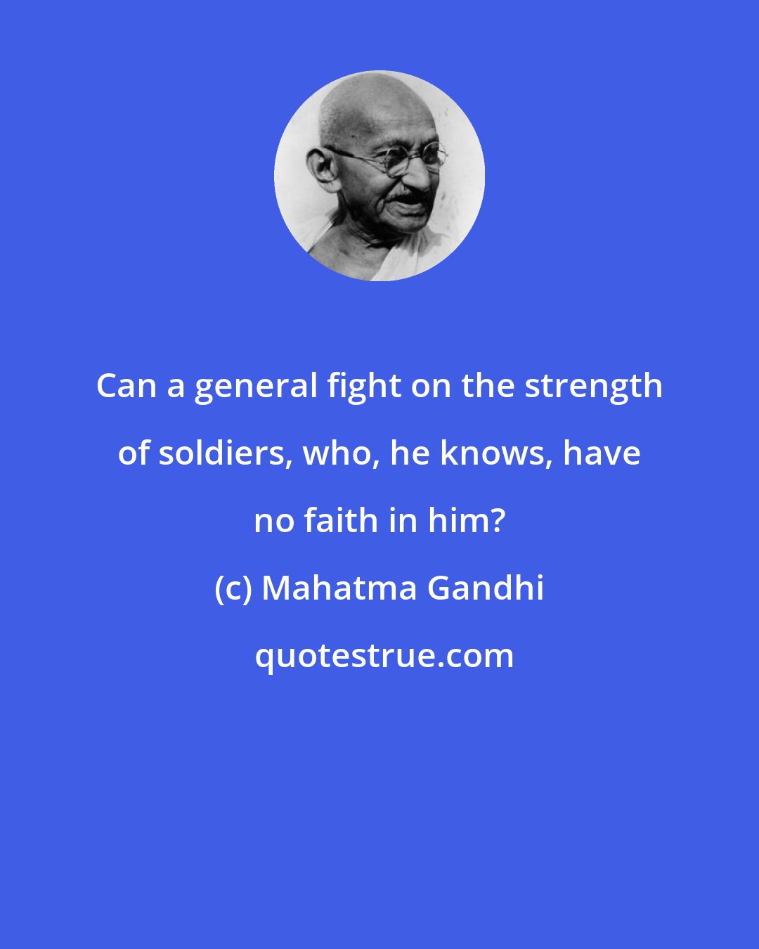 Mahatma Gandhi: Can a general fight on the strength of soldiers, who, he knows, have no faith in him?