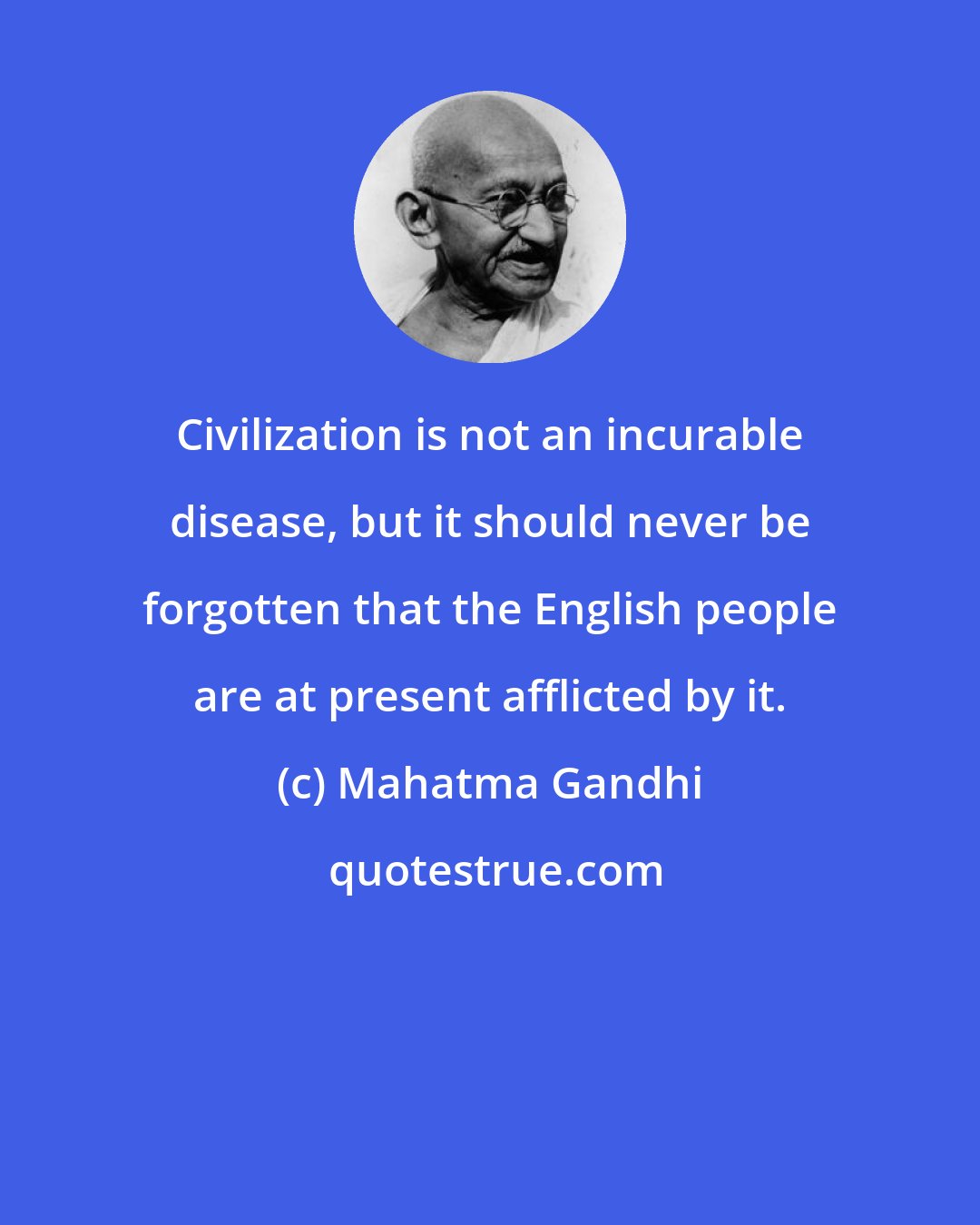 Mahatma Gandhi: Civilization is not an incurable disease, but it should never be forgotten that the English people are at present afflicted by it.