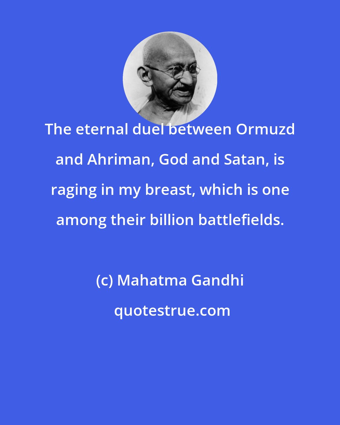 Mahatma Gandhi: The eternal duel between Ormuzd and Ahriman, God and Satan, is raging in my breast, which is one among their billion battlefields.