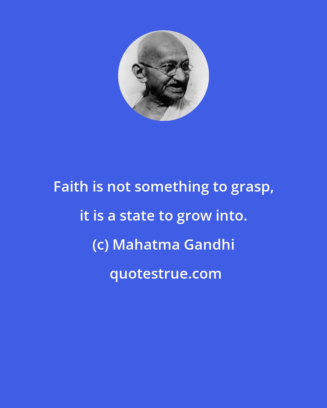 Mahatma Gandhi: Faith is not something to grasp, it is a state to grow into.