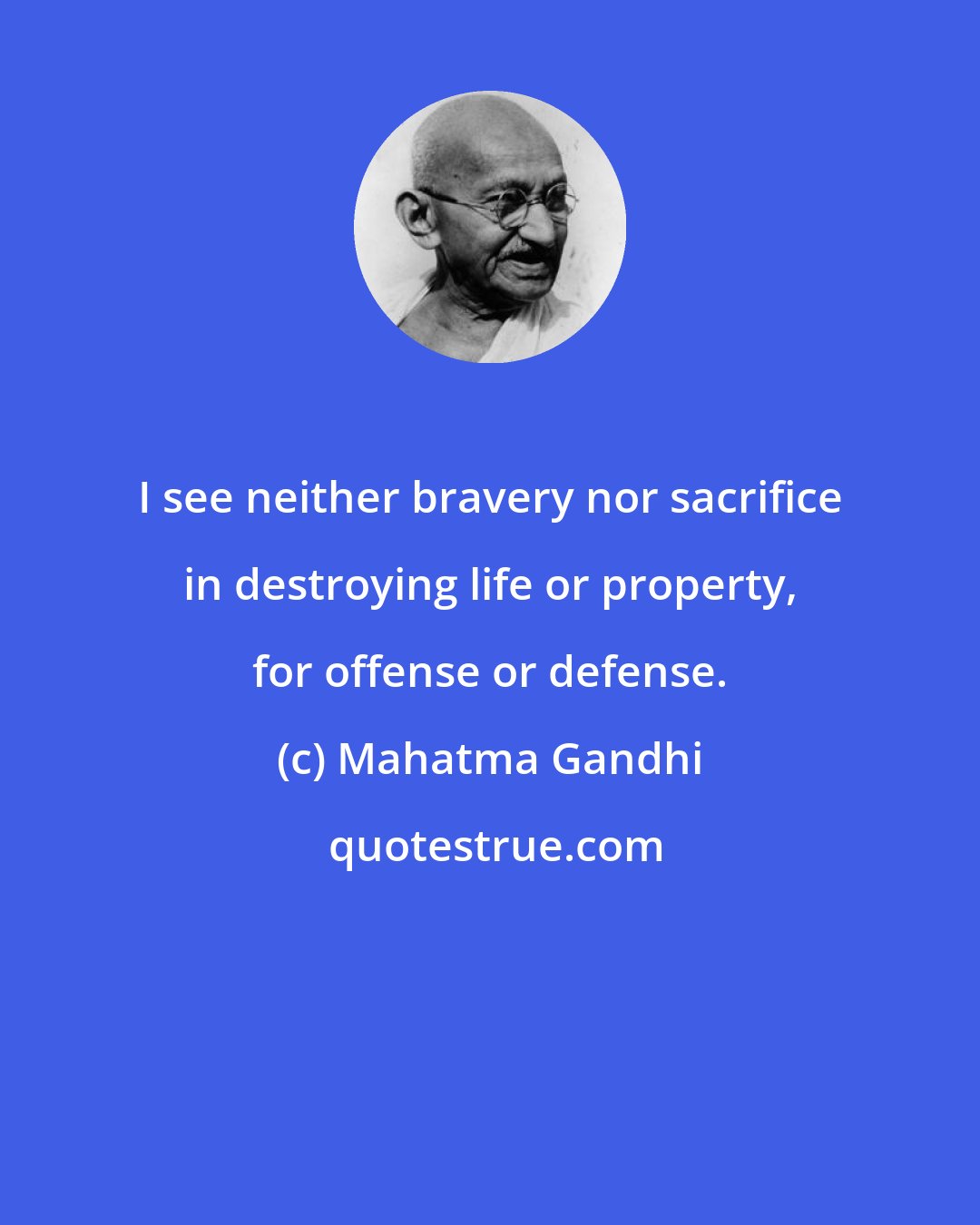 Mahatma Gandhi: I see neither bravery nor sacrifice in destroying life or property, for offense or defense.
