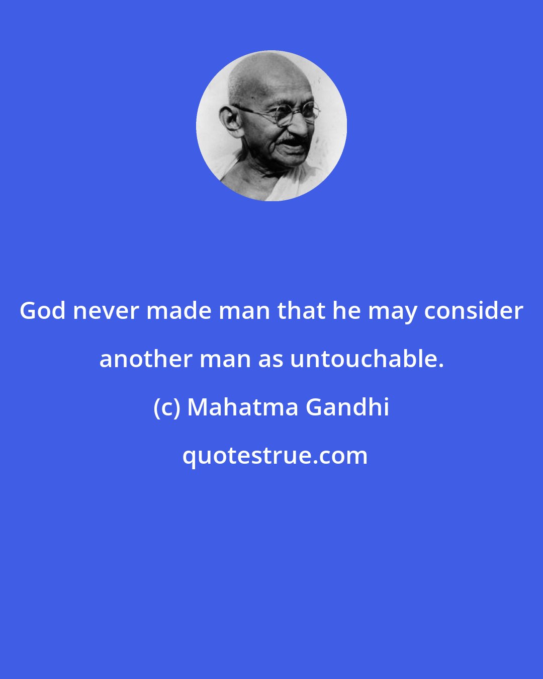 Mahatma Gandhi: God never made man that he may consider another man as untouchable.