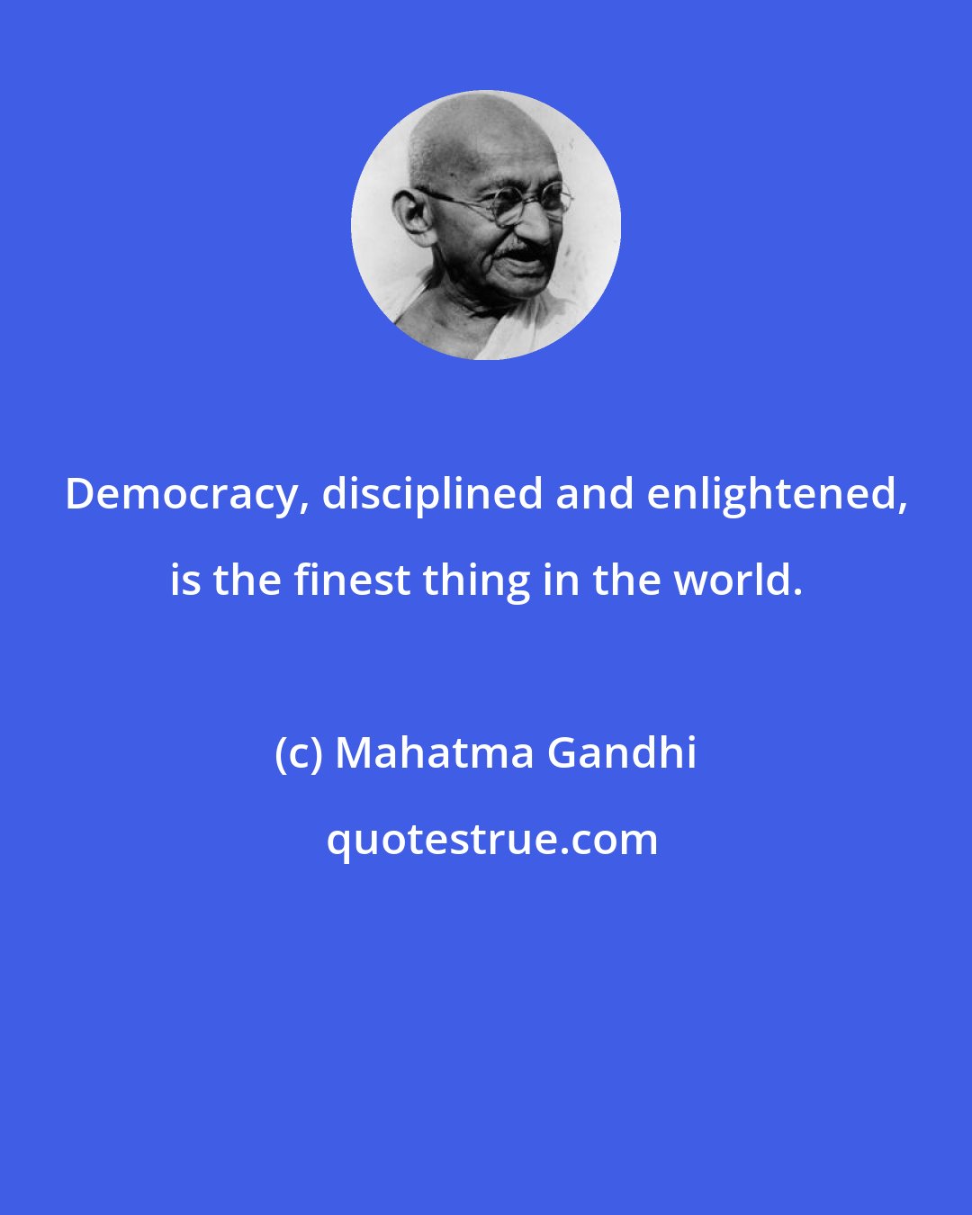 Mahatma Gandhi: Democracy, disciplined and enlightened, is the finest thing in the world.